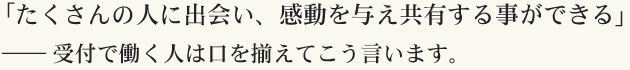 「たくさんの人に出会えるのが楽しい」――受付で働く人は口を揃えてこう言います。